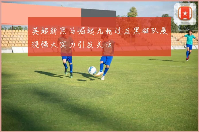 英超新黑马崛起九轮过后黑猫队展现强大实力引发关注