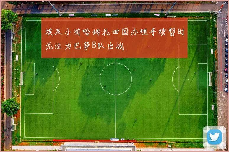 埃及小将哈姆扎回国办理手续暂时无法为巴萨B队出战