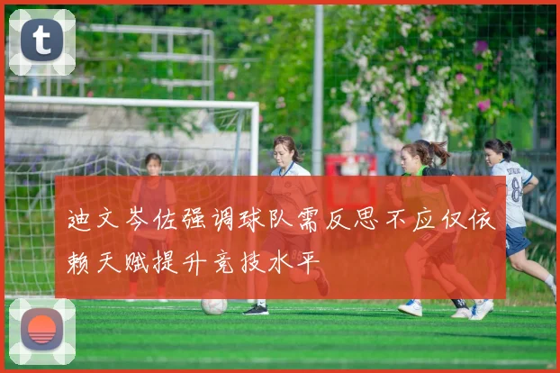 迪文岑佐强调球队需反思不应仅依赖天赋提升竞技水平