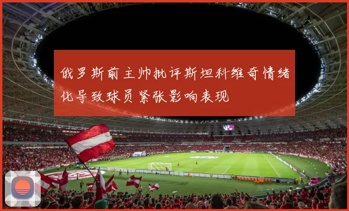 俄罗斯前主帅批评斯坦科维奇情绪化导致球员紧张影响表现