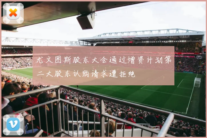尤文图斯股东大会通过增资计划第二大股东认购请求遭拒绝
