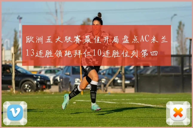 欧洲五大联赛最佳开局盘点AC米兰13连胜领跑拜仁10连胜位列第四