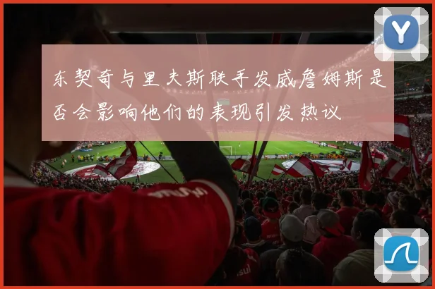 东契奇与里夫斯联手发威詹姆斯是否会影响他们的表现引发热议