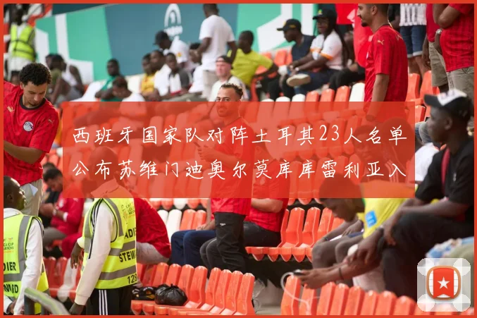 西班牙国家队对阵土耳其23人名单公布苏维门迪奥尔莫库库雷利亚入选