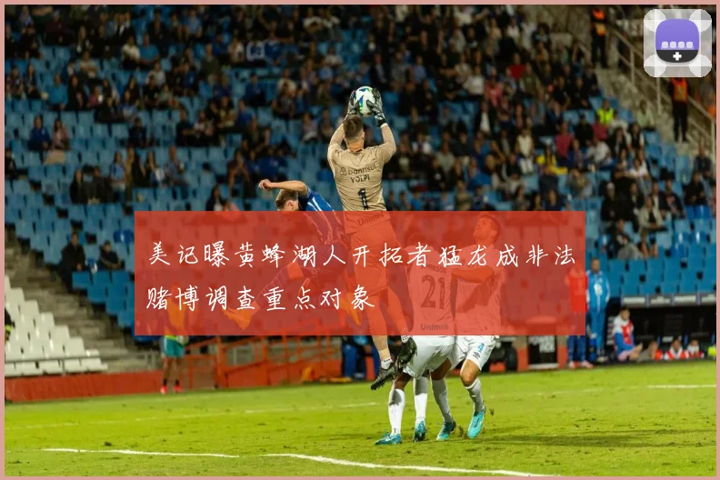 美记曝黄蜂湖人开拓者猛龙成非法赌博调查重点对象