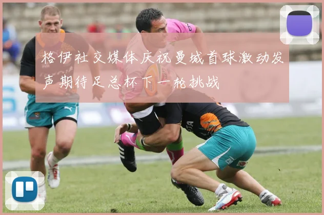 格伊社交媒体庆祝曼城首球激动发声期待足总杯下一轮挑战