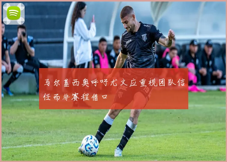 马尔基西奥呼吁尤文应重视团队信任而非赛程借口