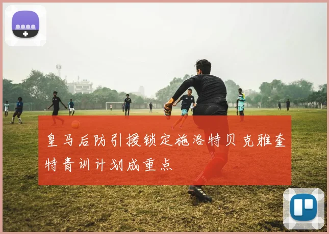 皇马后防引援锁定施洛特贝克雅奎特青训计划成重点