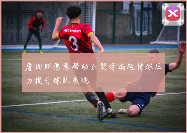 詹姆斯愿意帮助东契奇减轻持球压力提升球队表现