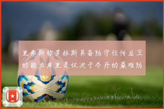 里弗斯称罗林斯具备防守任何后卫的能力库里是仅次于乔丹的最难防守球员