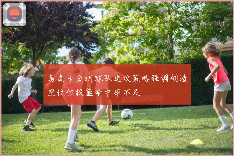 乌度卡分析球队进攻策略强调创造空位但投篮命中率不足