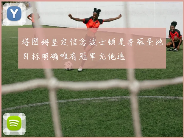 塔图姆坚定信念波士顿是夺冠圣地目标明确唯有冠军无他选