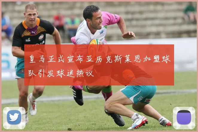 皇马正式宣布亚历克斯莱恩加盟球队引发球迷热议