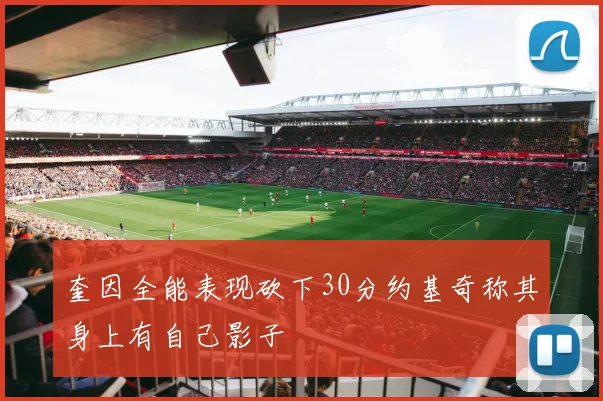 奎因全能表现砍下30分约基奇称其身上有自己影子