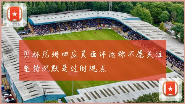 贝林厄姆回应负面评论称不愿关注坚持沉默是过时观点