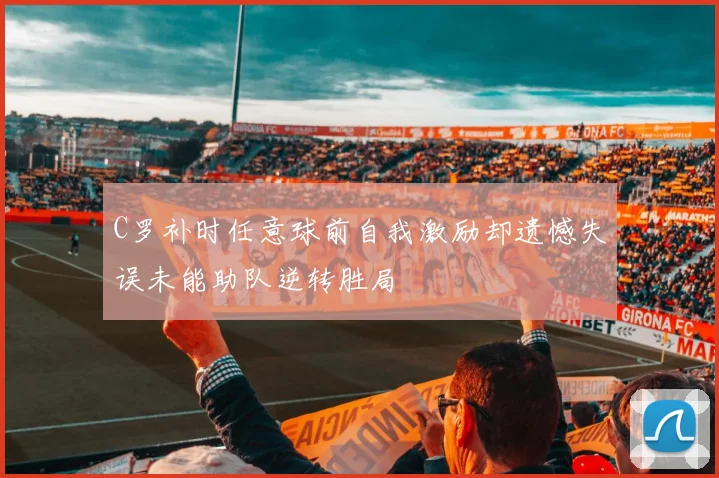 C罗补时任意球前自我激励却遗憾失误未能助队逆转胜局