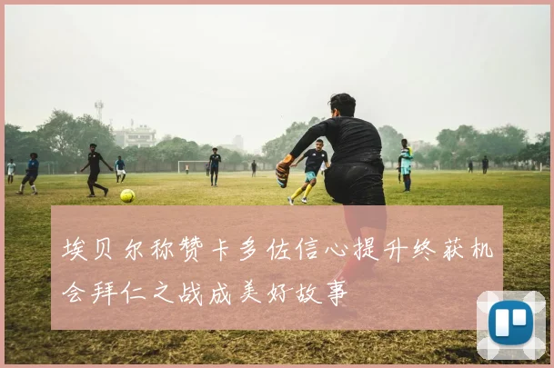 埃贝尔称赞卡多佐信心提升终获机会拜仁之战成美好故事