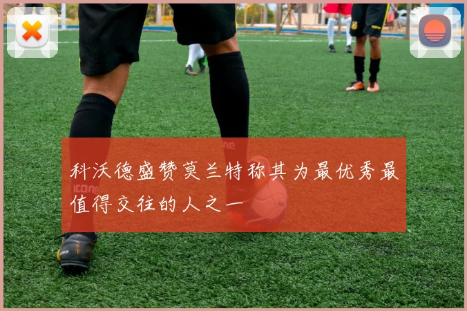 科沃德盛赞莫兰特称其为最优秀最值得交往的人之一