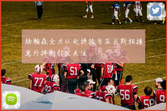 杨瀚森全力以赴拼抢与亚当斯相撞意外摔倒引发关注
