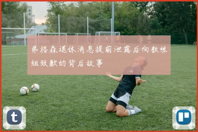 弗格森退休消息提前泄露后向教练组致歉的背后故事