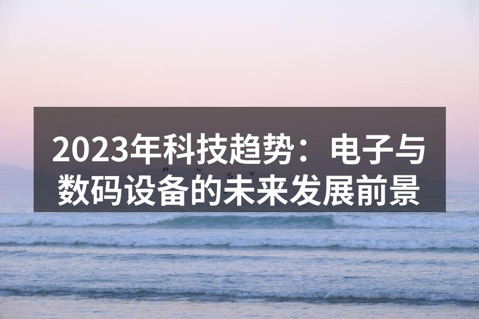 2023年科技趋势：电子与数码设备的未来发展前景