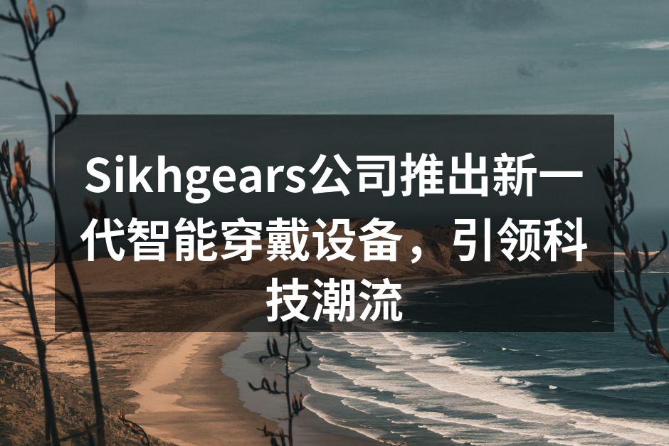Sikhgears公司推出新一代智能穿戴设备，引领科技潮流