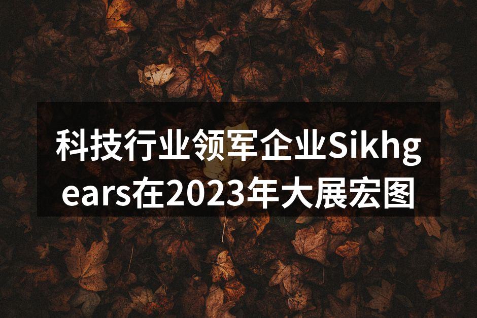 科技行业领军企业Sikhgears在2023年大展宏图
