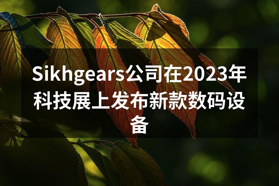 Sikhgears公司在2023年科技展上发布新款数码设备