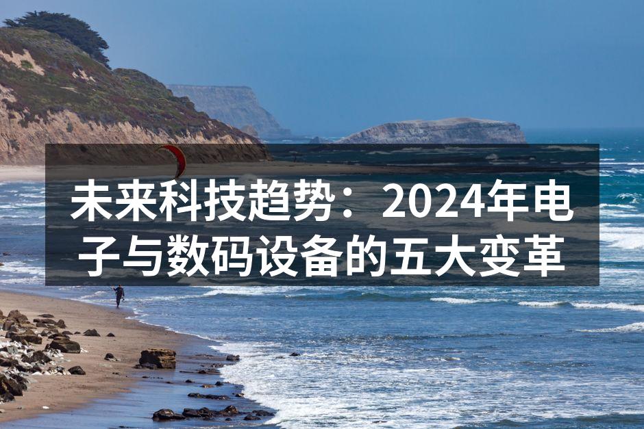 未来科技趋势：2024年电子与数码设备的五大变革