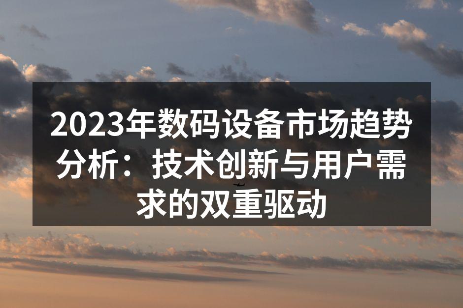 2023年数码设备市场趋势分析：技术创新与用户需求的双重驱动