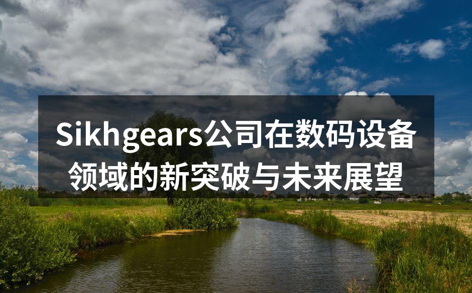 Sikhgears公司在数码设备领域的新突破与未来展望