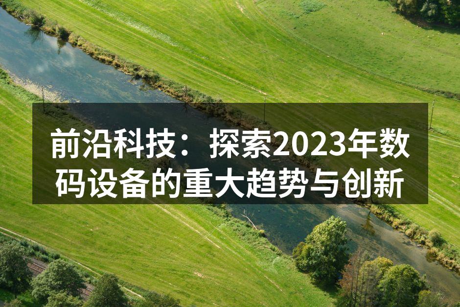 前沿科技：探索2023年数码设备的重大趋势与创新